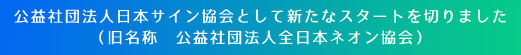 公益社団法人日本サイン協会として新たなスタートを切りました（旧名称　公益社団法人全日本ネオン協会）